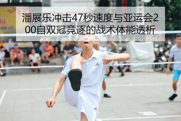 潘展乐冲击47秒速度与亚运会200自双冠竞逐的战术体能透析