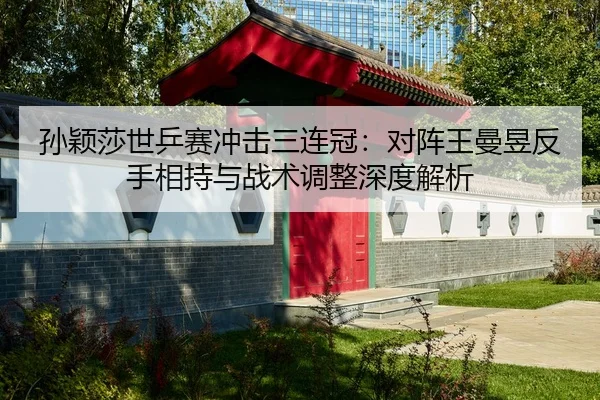 孙颖莎世乒赛冲击三连冠：对阵王曼昱反手相持与战术调整深度解析