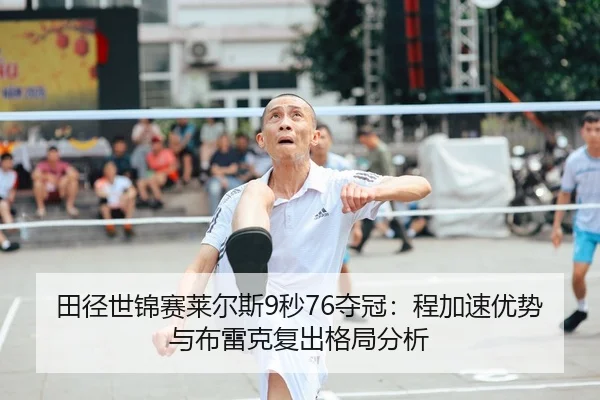 田径世锦赛莱尔斯9秒76夺冠：程加速优势与布雷克复出格局分析