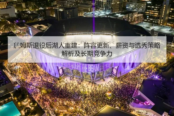 詹姆斯退役后湖人重建：阵容更新、薪资与选秀策略解析及长期竞争力