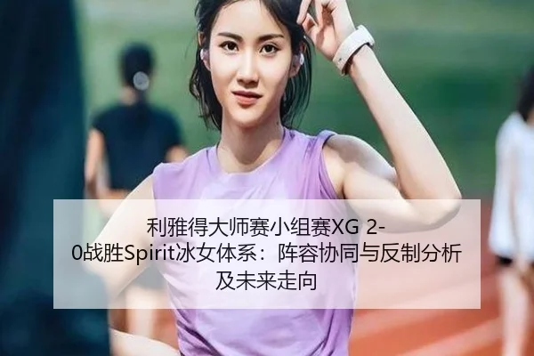 li-ya-de-da-shi-sai-xiao-zu-sai-zhan-sheng-bing-nv-ti-xi-zhen-rong-xie-tong-yu-fan-zhi-fen-xi-ji-wei-lai-zou-xiang-2-962.jpg