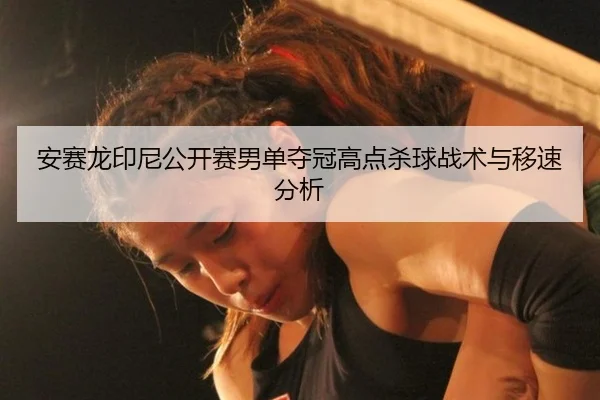 安赛龙印尼公开赛男单夺冠高点杀球战术与移速分析