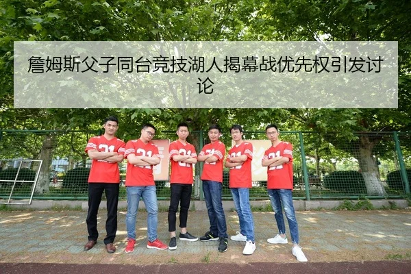詹姆斯父子同台竞技湖人揭幕战优先权引发讨论