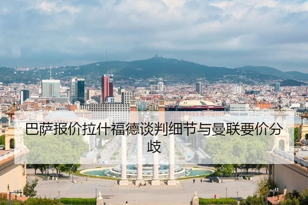 巴萨报价拉什福德谈判细节与曼联要价分歧