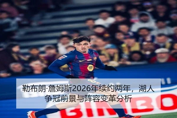 勒布朗·詹姆斯2026年续约两年，湖人争冠前景与阵容变革分析